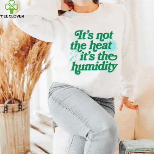 It’s not the heat it’s the humidity hoodie, sweater, longsleeve, shirt v-neck, t-shirt