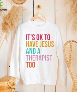 It’s ok to have Jesus and a therapist too hoodie, sweater, longsleeve, shirt v-neck, t-shirt