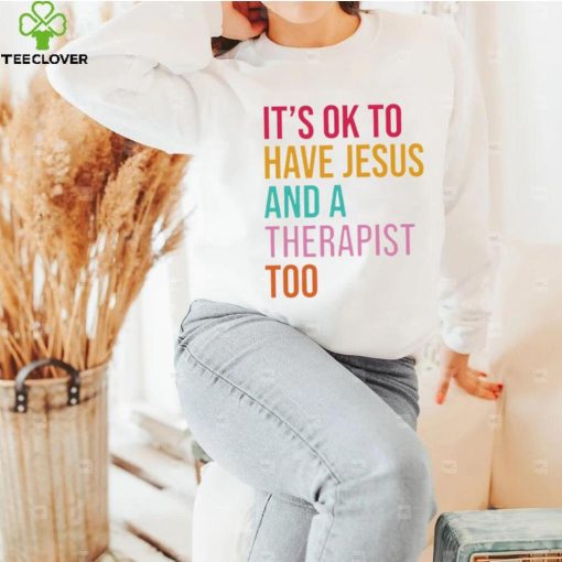 It’s ok to have Jesus and a therapist too hoodie, sweater, longsleeve, shirt v-neck, t-shirt