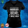 I've Already Been Through Hell So Give It Your Best Shot Noth Onliy Will I Survive T shirt