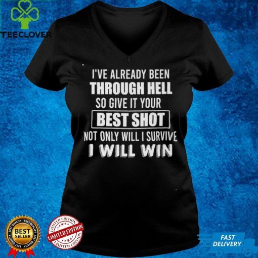 I’ve Already Been Through Hell So Give It Your Best Shot Noth Onliy Will I Survive T hoodie, sweater, longsleeve, shirt v-neck, t-shirt