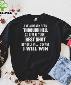 I've Already Been Through Hell So Give It Your Best Shot Noth Onliy Will I Survive T hoodie, sweater, longsleeve, shirt v-neck, t-shirt