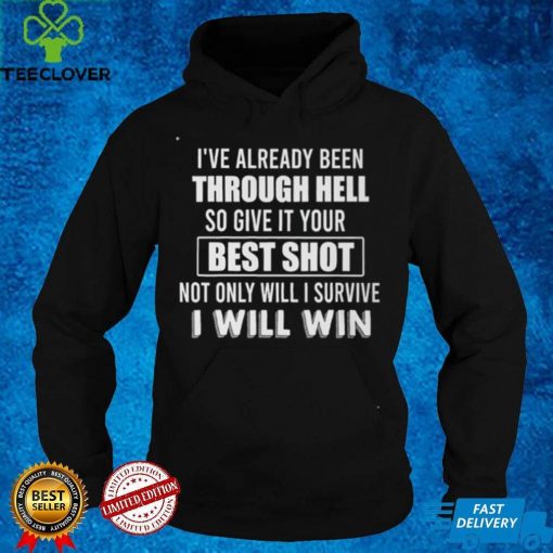 I’ve Already Been Through Hell So Give It Your Best Shot Noth Onliy Will I Survive T hoodie, sweater, longsleeve, shirt v-neck, t-shirt