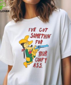 I’ve Got Somethin’ For Your Goofy Ass T Shirt