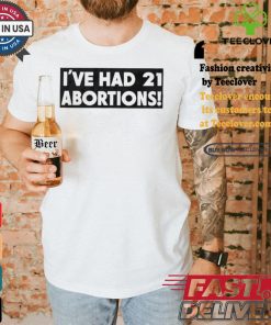 I’ve Had 21 Abortions T Shirts 1 I’ve Had 21 Abortions T Shirts