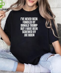 I’ve Never Been Fondled By Donald Trump But I Have Been Screwed By Joe Biden Shirt