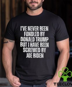 I’ve Never Been Fondled By Donald Trump But I Have Been Screwed By Joe Biden T Shirt
