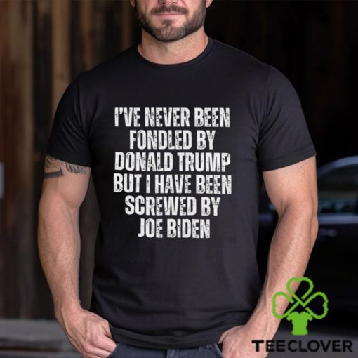 I’ve Never Been Fondled By Donald Trump But I Have Been Screwed By Joe Biden T Shirt
