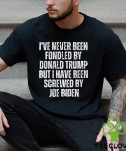 I’ve Never Been Fondled By Donald Trump But I Have Been Screwed By Joe Biden T Shirt