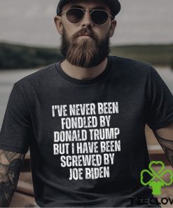 I’ve Never Been Fondled By Donald Trump But I Have Been Screwed By Joe Biden T Shirt