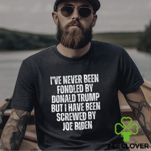 I’ve Never Been Fondled By Donald Trump But I Have Been Screwed By Joe Biden T Shirt