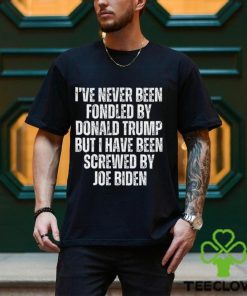 I’ve Never Been Fondled By Donald Trump But I Have Been Screwed By Joe Biden T Shirt