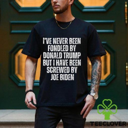I’ve Never Been Fondled By Donald Trump But I Have Been Screwed By Joe Biden T Shirt