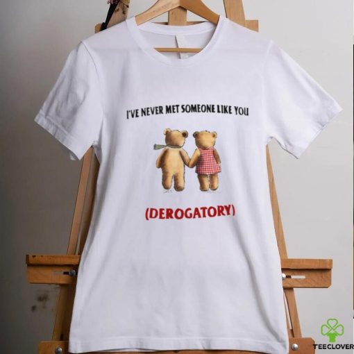 I’ve Never Met Someone Like You Derogatory New Shirt