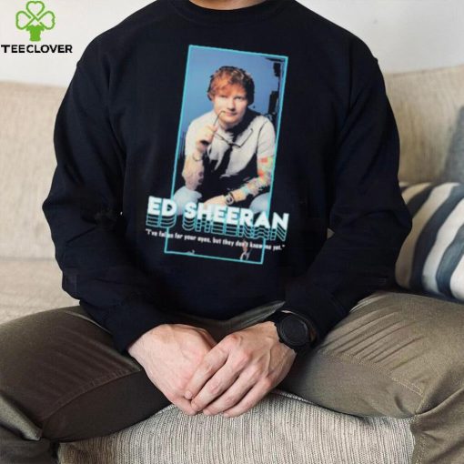 I’ve fallen for your eyes but they don’t know me yet singer ed sheeran shirt