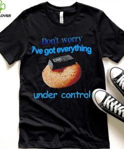 I’ve got everything under control shirt