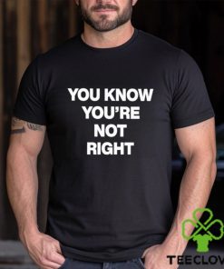 You Know You’re Not Right Shirt