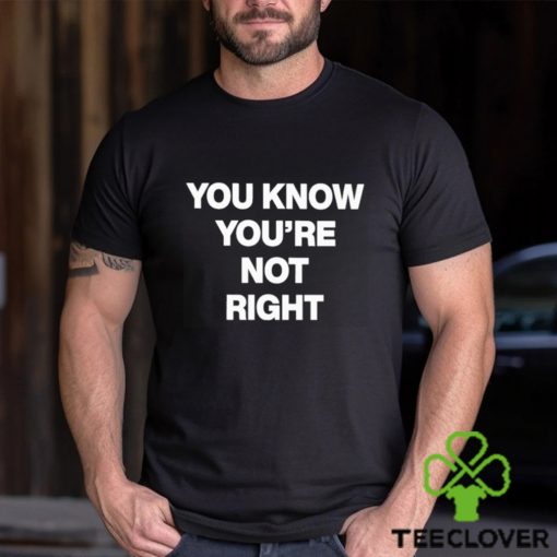 You Know You’re Not Right Shirt