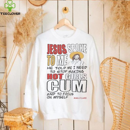 Jesus Spoke To Me He Told Me I Need To Stop Hot Girls Cum And To Focus On Myself New Shirt