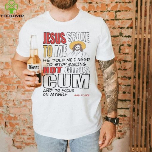 Jesus Spoke To Me He Told Me I Need To Stop Hot Girls Cum And To Focus On Myself New Shirt