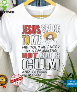 Jesus Spoke To Me He Told Me I Need To Stop Hot Girls Cum And To Focus On Myself New Shirt