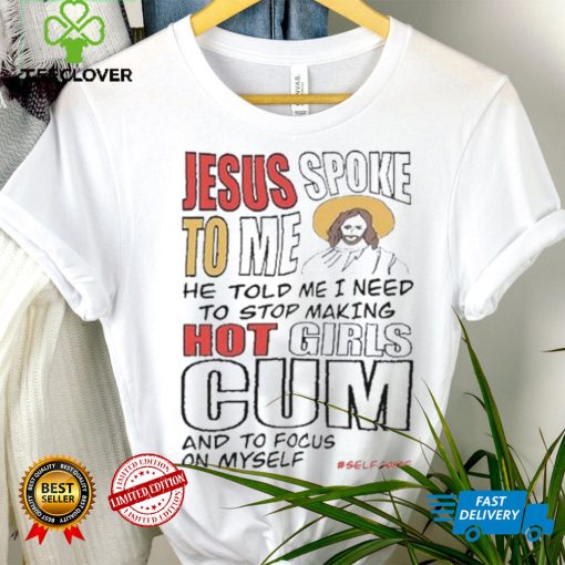 Jesus Spoke To Me He Told Me I Need To Stop Hot Girls Cum And To Focus On Myself New Shirt