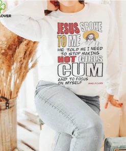 Jesus Spoke To Me He Told Me I Need To Stop Hot Girls Cum And To Focus On Myself New Shirt