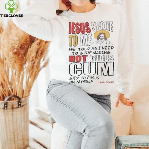 Jesus Spoke To Me He Told Me I Need To Stop Hot Girls Cum And To Focus On Myself New Shirt