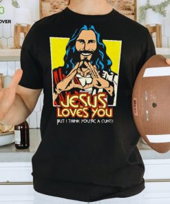 Jesus loves you but I think you’re a cunt shirt