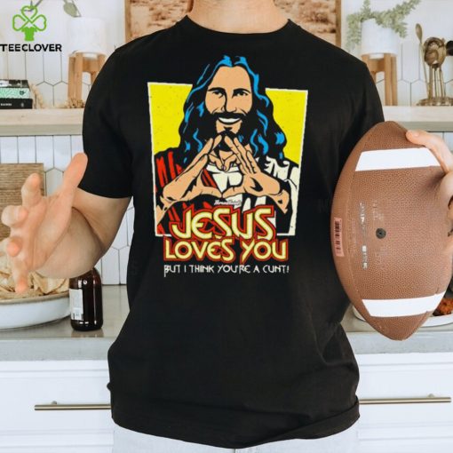 Jesus loves you but I think you’re a cunt shirt