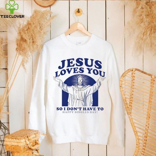 Jesus loves you so I don’t have to happy singles day hoodie, sweater, longsleeve, shirt v-neck, t-shirt