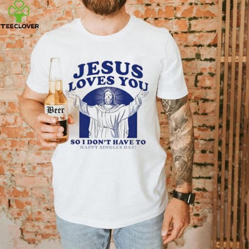 Jesus loves you so I don’t have to happy singles day hoodie, sweater, longsleeve, shirt v-neck, t-shirt