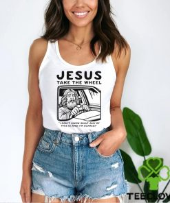 Jesus take the wheel I don’t know what any of this is and I’m scared shirt