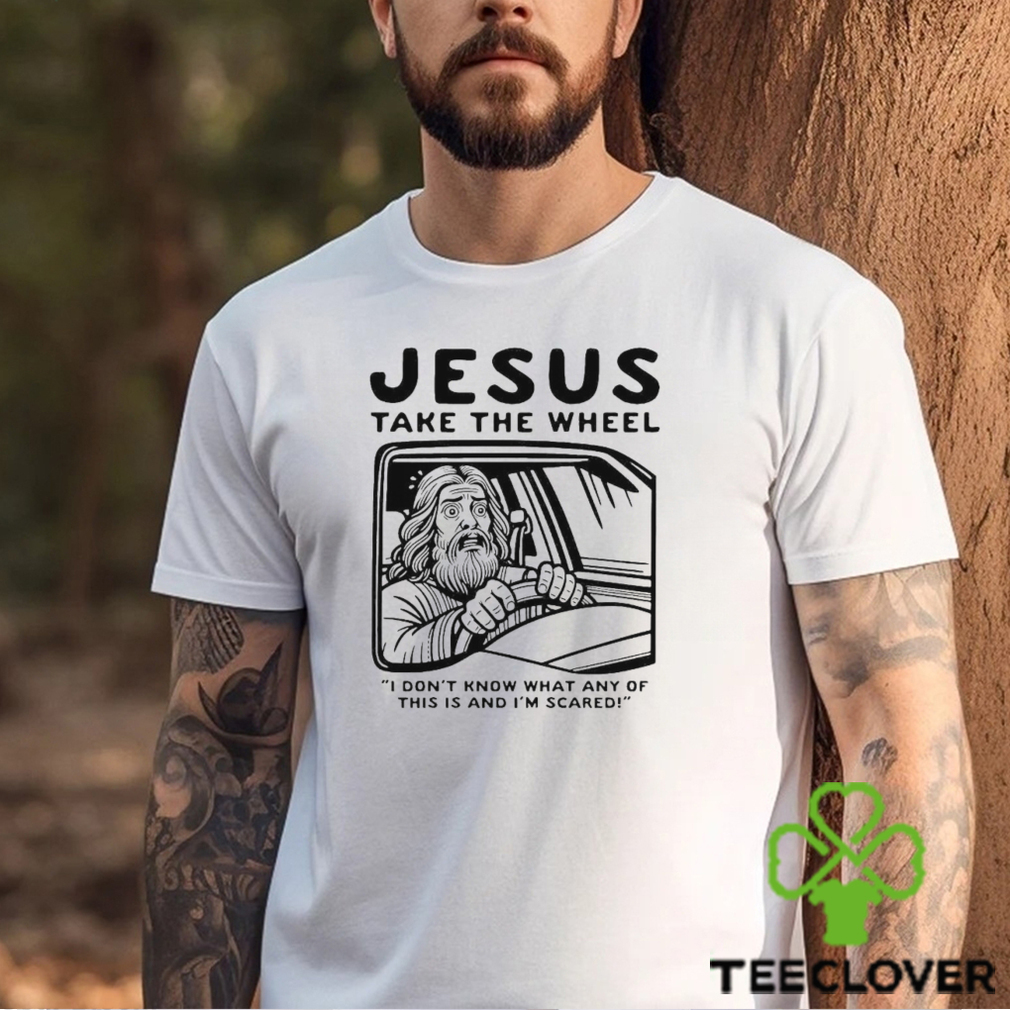 Jesus take the wheel I don’t know what any of this is and I’m scared shirt Jesus take the wheel I don’t know what any of this is and I’m scared shirt