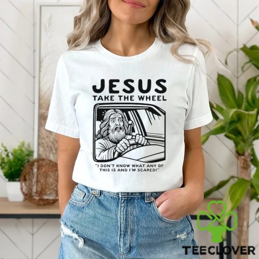 Jesus take the wheel I don’t know what any of this is and I’m scared shirt