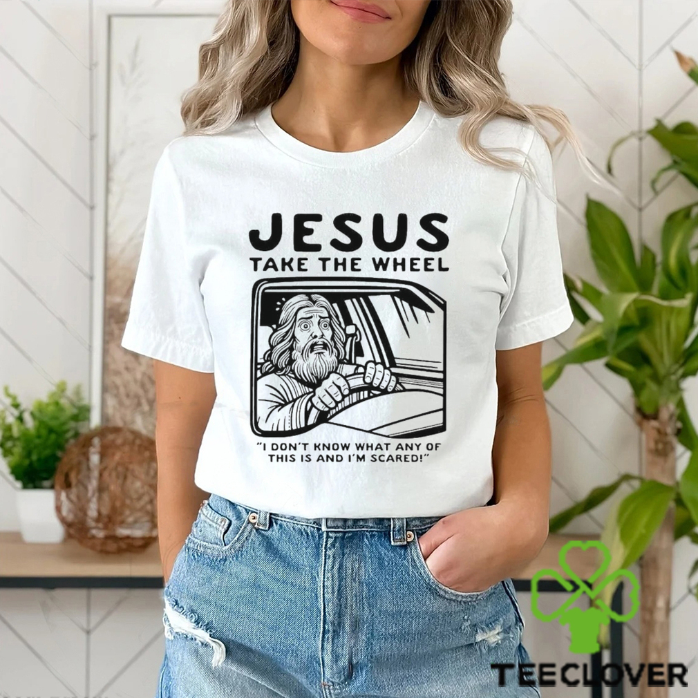 Jesus take the wheel I don’t know what any of this is and I’m scared shirt Jesus take the wheel I don’t know what any of this is and I’m scared shirt