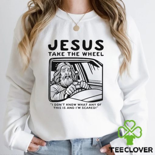 Jesus take the wheel I don’t know what any of this is and I’m scared shirt