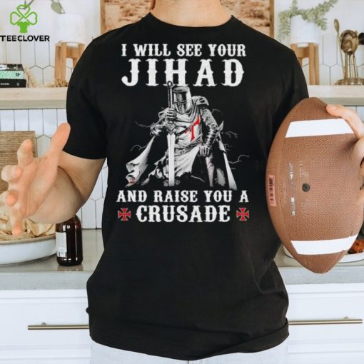 Jihad I Will See Your And Raise You A Crusade hoodie, sweater, longsleeve, shirt v-neck, t-shirt