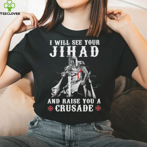 Jihad I Will See Your And Raise You A Crusade hoodie, sweater, longsleeve, shirt v-neck, t-shirt