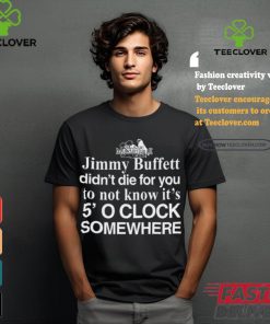 Jimmy Buffett Didn't Die For You To Not Know It's 5' O Clock Somewhere Tee Shirt