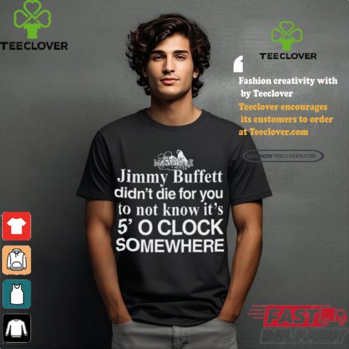 Jimmy Buffett Didn’t Die For You To Not Know It’s 5′ O Clock Somewhere Tee Shirt