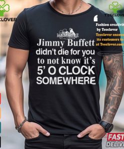 Jimmy Buffett Didn't Die For You To Not Know It's 5' O Clock Somewhere Tee Shirt