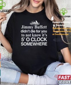 Jimmy Buffett Didn't Die For You To Not Know It's 5' O Clock Somewhere Tee Shirt