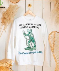 Jmcgg Stop Glamorizing The Grind And Start Glamorizing The Chains I Forged In Life New Shirt