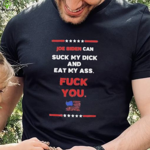 Joe Biden Can Suck My Dick And Eat My Ass Fuck You Shirt