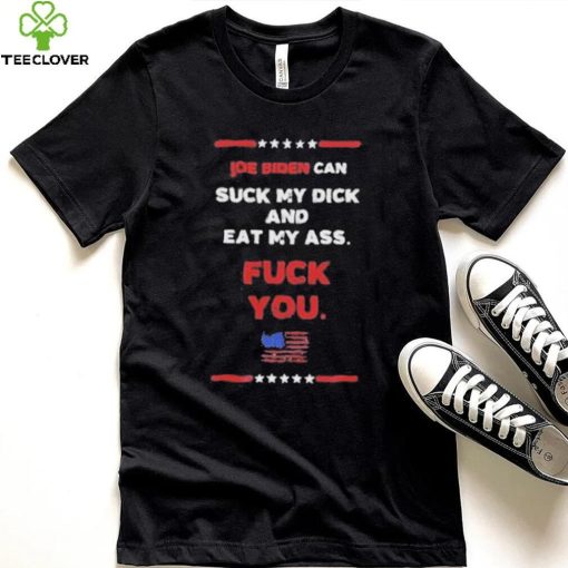 Joe Biden Can Suck My Dick And Eat My Ass Fuck You Shirt