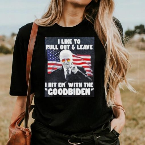 Joe Biden I Like To Pull Out And Leave I Hit Em With The Goodbiden Shirt