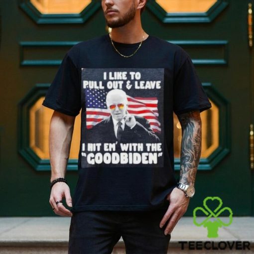 Joe Biden I Like To Pull Out And Leave I Hit Em With The Goodbiden Shirt