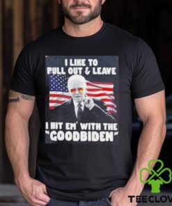 Joe Biden I Like To Pull Out And Leave I Hit Em With The Goodbiden Shirt