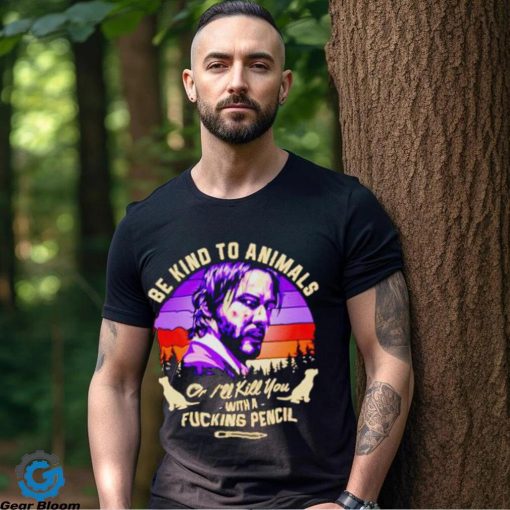 John Wick be kind to animals or I’ll kill you with a fucking pencil shirt